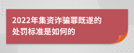 2022年集資詐騙罪既遂的處罰標(biāo)準(zhǔn)是如何的