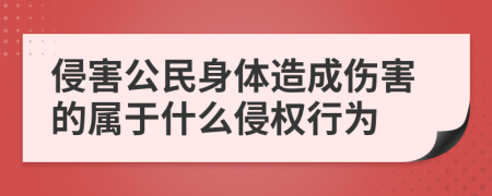 侵害公民身體造成傷害的屬于什么侵權(quán)行為