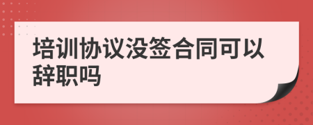 培訓(xùn)協(xié)議沒(méi)簽合同可以辭職嗎