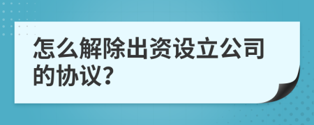 怎么解除出資設(shè)立公司的協(xié)議？