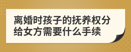 離婚時孩子的撫養(yǎng)權(quán)分給女方需要什么手續(xù)
