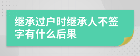 繼承過戶時繼承人不簽字有什么后果