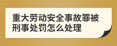 重大勞動安全事故罪被刑事處罰怎么處理