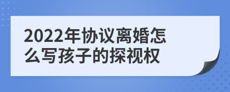 2022年協(xié)議離婚怎么寫孩子的探視權(quán)