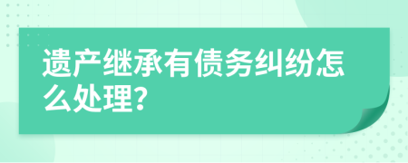 遺產(chǎn)繼承有債務(wù)糾紛怎么處理？