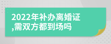 2022年補辦離婚證,需雙方都到場嗎