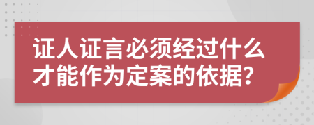 證人證言必須經(jīng)過什么才能作為定案的依據(jù)？