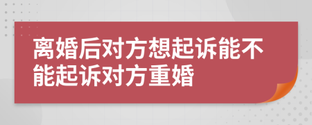 离婚后对方想起诉能不能起诉对方重婚