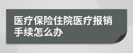 醫(yī)療保險住院醫(yī)療報銷手續(xù)怎么辦