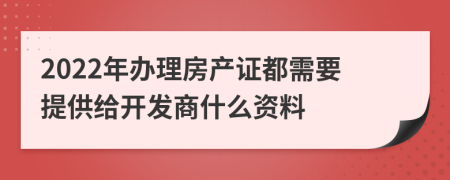 2022年辦理房產(chǎn)證都需要提供給開發(fā)商什么資料