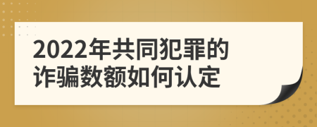 2022年共同犯罪的詐騙數(shù)額如何認(rèn)定