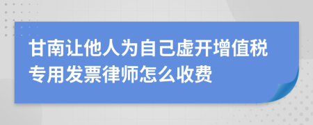 甘南讓他人為自己虛開增值稅專用發(fā)票律師怎么收費(fèi)