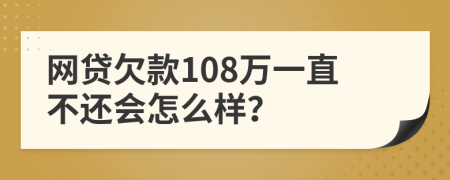 網(wǎng)貸欠款108萬一直不還會怎么樣？