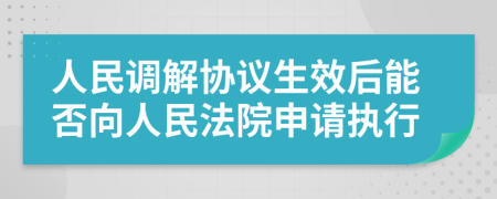 人民調(diào)解協(xié)議生效后能否向人民法院申請(qǐng)執(zhí)行