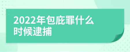 2022年包庇罪什么時(shí)候逮捕