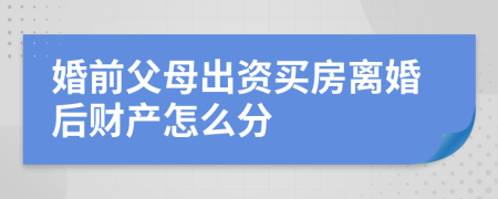 婚前父母出資買房離婚后財產(chǎn)怎么分