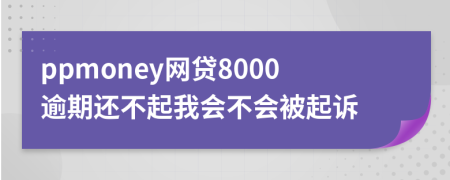 ppmoney網(wǎng)貸8000逾期還不起我會(huì)不會(huì)被起訴