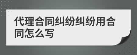 代理合同糾紛糾紛用合同怎么寫