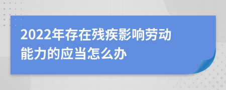 2022年存在殘疾影響勞動(dòng)能力的應(yīng)當(dāng)怎么辦