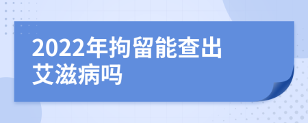 2022年拘留能查出艾滋病嗎