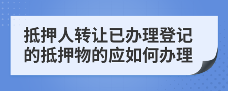 抵押人轉(zhuǎn)讓已辦理登記的抵押物的應(yīng)如何辦理