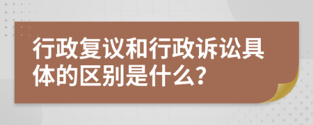 行政復議和行政訴訟具體的區(qū)別是什么？