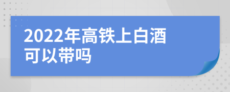 2022年高鐵上白酒可以帶嗎