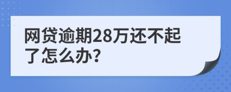 網(wǎng)貸逾期28萬還不起了怎么辦？