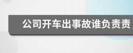 公司開車出事故誰負(fù)責(zé)責(zé)