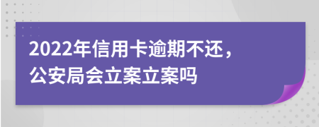 2022年信用卡逾期不還，公安局會立案立案嗎