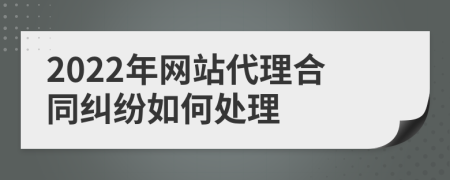 2022年網(wǎng)站代理合同糾紛如何處理
