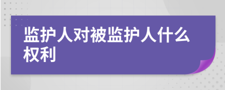監(jiān)護人對被監(jiān)護人什么權(quán)利