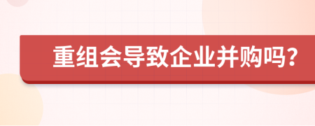 重組會導(dǎo)致企業(yè)并購嗎？