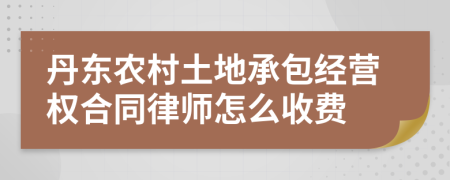 丹東農(nóng)村土地承包經(jīng)營(yíng)權(quán)合同律師怎么收費(fèi)