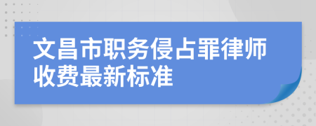 文昌市職務(wù)侵占罪律師收費最新標(biāo)準(zhǔn)