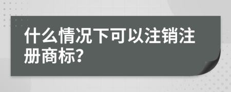 什么情況下可以注銷注冊商標(biāo)？