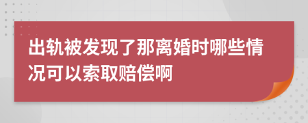 出軌被發(fā)現(xiàn)了那離婚時哪些情況可以索取賠償啊