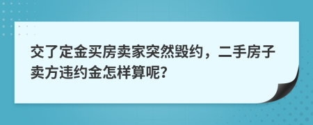 交了定金買房賣家突然毀約，二手房子賣方違約金怎樣算呢？