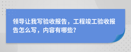 領導讓我寫驗收報告，工程竣工驗收報告怎么寫，內(nèi)容有哪些？