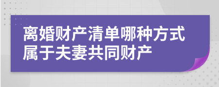 離婚財(cái)產(chǎn)清單哪種方式屬于夫妻共同財(cái)產(chǎn)