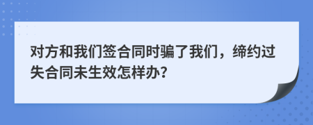 對方和我們簽合同時(shí)騙了我們，締約過失合同未生效怎樣辦？