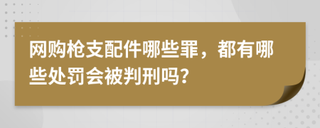 網(wǎng)購槍支配件哪些罪，都有哪些處罰會被判刑嗎？