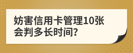 妨害信用卡管理10張會判多長時間？