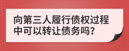 向第三人履行債權(quán)過程中可以轉(zhuǎn)讓債務嗎？