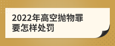 2022年高空拋物罪要怎樣處罰