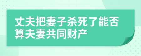 丈夫把妻子殺死了能否算夫妻共同財產(chǎn)
