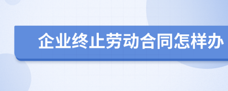 企業(yè)終止勞動合同怎樣辦