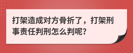 打架造成對方骨折了，打架刑事責(zé)任判刑怎么判呢？