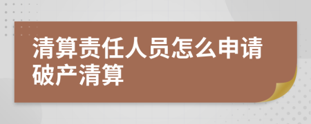 清算責(zé)任人員怎么申請破產(chǎn)清算