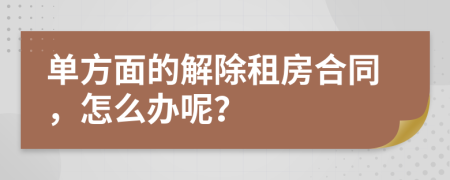 單方面的解除租房合同，怎么辦呢？